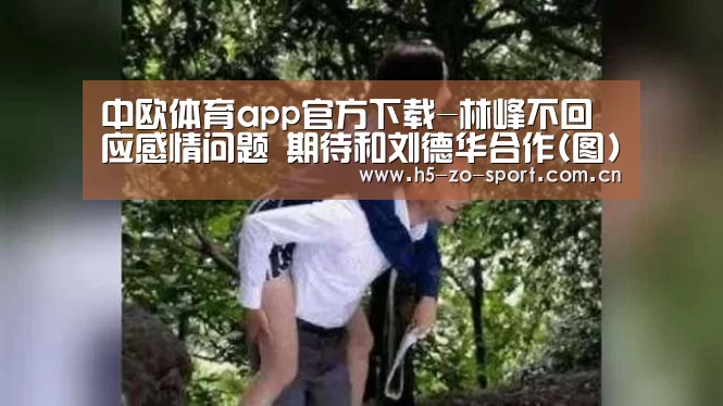 中欧体育app官方下载-林峰不回应感情问题 期待和刘德华合作(图)(图3) 中欧体育官方网站下载