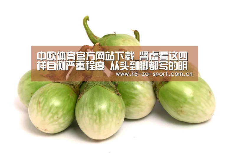 中欧体育官方网站下载_肾虚看这四样自测严重程度 从头到脚都写的明明白白(图4) 中欧体育官方网站最新版
