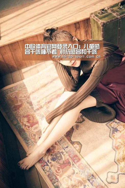 中欧体育官网登录入口:儿童感冒干咳睡不着 对抗感冒和干咳爸爸妈妈了解多少?(图4) 中欧体育官网登录入口