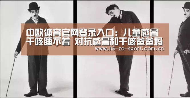 中欧体育官网登录入口:儿童感冒干咳睡不着 对抗感冒和干咳爸爸妈妈了解多少?(图3) 中欧体育官网登录入口